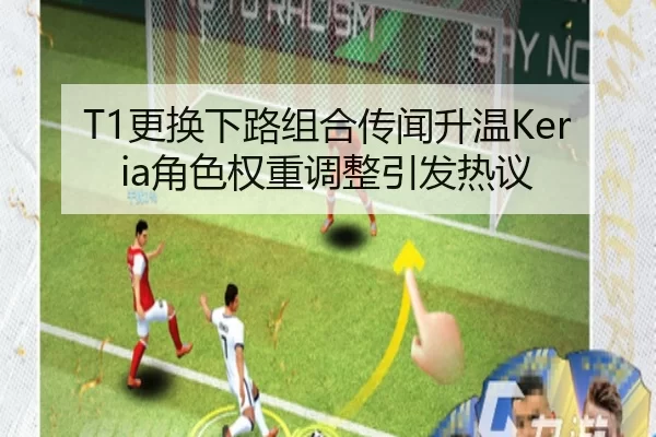 T1更换下路组合传闻升温Keria角色权重调整引发热议